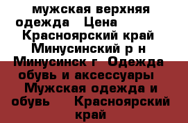 мужская верхняя одежда › Цена ­ 1 500 - Красноярский край, Минусинский р-н, Минусинск г. Одежда, обувь и аксессуары » Мужская одежда и обувь   . Красноярский край